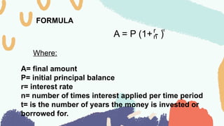 FORMULA
A = P (1+ - )
r
n
nt
Where:
A= final amount
P= initial principal balance
r= interest rate
n= number of times interest applied per time period
t= is the number of years the money is invested or
borrowed for.
 