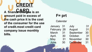 CREDIT
CARD
A finance charges is an
amount paid in excess of
the cash price it is the cost
of the consumer for the use
of credit.most credit card
company issue monthly
bills.
F= prt
Calendar
January 31
February 28
March 31
April. 30
May. 31
June. 30
July 31
August 31
September 30
October. 31
November 30
December 31
 