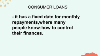CONSUMER LOANS
- it has a fixed date for monthly
repayments,where many
people know-how to control
their finances.
 