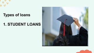 Types of loans
1. STUDENT LOANS
 