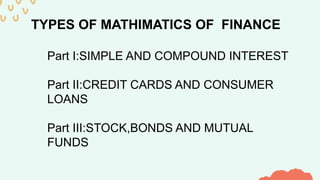 Part I:SIMPLE AND COMPOUND INTEREST
Part II:CREDIT CARDS AND CONSUMER
LOANS
Part III:STOCK,BONDS AND MUTUAL
FUNDS
TYPES OF MATHIMATICS OF FINANCE
 