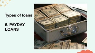 Types of loans
5. PAYDAY
LOANS
 