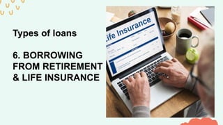 Types of loans
6. BORROWING
FROM RETIREMENT
& LIFE INSURANCE
 