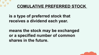 COMULATIVE PREFERRED STOCK
is a type of preferred stock that
receives a dividend each year.
means the stock may be exchanged
or a specified number of common
shares in the future.
 