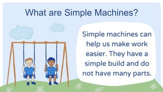 What are Simple Machines?
Simple machines can
help us make work
easier. They have a
simple build and do
not have many parts.
 