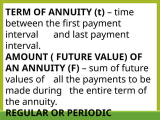 TERM OF ANNUITY (t) – time
between the first payment
interval and last payment
interval.
AMOUNT ( FUTURE VALUE) OF
AN ANNUITY (F) – sum of future
values of all the payments to be
made during the entire term of
the annuity.
REGULAR OR PERIODIC
 