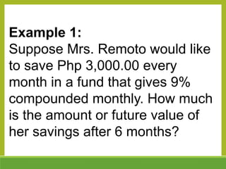 Example 1:
Suppose Mrs. Remoto would like
to save Php 3,000.00 every
month in a fund that gives 9%
compounded monthly. How much
is the amount or future value of
her savings after 6 months?
 