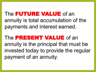 The FUTURE VALUE of an
annuity is total accumulation of the
payments and interest earned.
The PRESENT VALUE of an
annuity is the principal that must be
invested today to provide the regular
payment of an annuity.
 