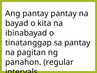 Ang pantay pantay na
bayad o kita na
ibinabayad o
tinatanggap sa pantay
na pagitan ng
panahon. (regular
 