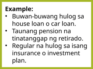 Example:
• Buwan-buwang hulog sa
house loan o car loan.
• Taunang pension na
tinatanggap ng retirado.
• Regular na hulog sa isang
insurance o investment
plan.
 