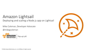 © 2018, Amazon Web Services, Inc. or its Affiliates. All rights reserved
Amazon Lightsail
Deploying and scaling a Node.js app on Lightsail
Mike Coleman, Developer Advocate
@mikegcoleman
 