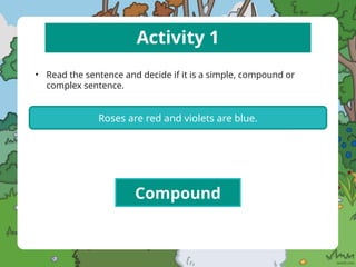 Activity 1
• Read the sentence and decide if it is a simple, compound or
complex sentence.
Roses are red and violets are blue.
Compound
 