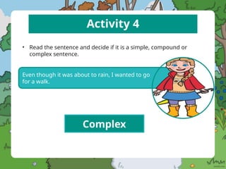 Activity 4
• Read the sentence and decide if it is a simple, compound or
complex sentence.
Even though it was about to rain, I wanted to go
for a walk.
Complex
 
