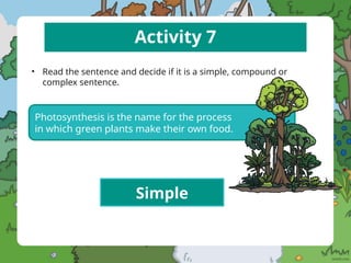 Activity 7
• Read the sentence and decide if it is a simple, compound or
complex sentence.
Photosynthesis is the name for the process
in which green plants make their own food.
Simple
 