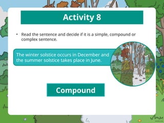Activity 8
• Read the sentence and decide if it is a simple, compound or
complex sentence.
The winter solstice occurs in December and
the summer solstice takes place in June.
Compound
 