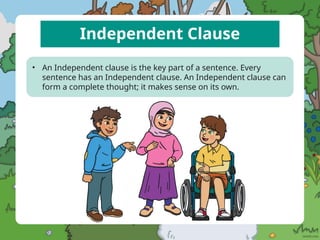 Independent Clause
• An Independent clause is the key part of a sentence. Every
sentence has an Independent clause. An Independent clause can
form a complete thought; it makes sense on its own.
 