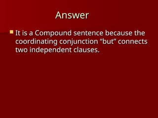 Answer
Answer
 It is a Compound sentence because the
It is a Compound sentence because the
coordinating conjunction “but” connects
coordinating conjunction “but” connects
two independent clauses.
two independent clauses.
 