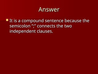 Answer
Answer
 It is a compound sentence because the
It is a compound sentence because the
semicolon “;” connects the two
semicolon “;” connects the two
independent clauses.
independent clauses.
 
