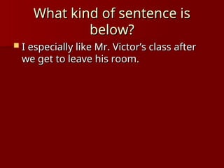 What kind of sentence is
What kind of sentence is
below?
below?
 I especially like Mr. Victor’s class after
I especially like Mr. Victor’s class after
we get to leave his room.
we get to leave his room.
 