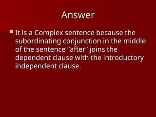 Answer
Answer
 It is a Complex sentence because the
It is a Complex sentence because the
subordinating conjunction in the middle
subordinating conjunction in the middle
of the sentence “after” joins the
of the sentence “after” joins the
dependent clause with the introductory
dependent clause with the introductory
independent clause.
independent clause.
 