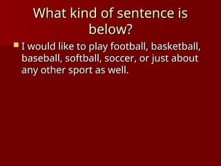 What kind of sentence is
What kind of sentence is
below?
below?
 I would like to play football, basketball,
I would like to play football, basketball,
baseball, softball, soccer, or just about
baseball, softball, soccer, or just about
any other sport as well.
any other sport as well.
 