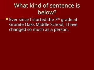 What kind of sentence is
What kind of sentence is
below?
below?
 Ever since I started the 7
Ever since I started the 7th
th
grade at
grade at
Granite Oaks Middle School, I have
Granite Oaks Middle School, I have
changed so much as a person.
changed so much as a person.
 