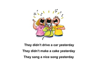 They didn’t drive a car yesterday
They didn’t make a cake yesterday
They sang a nice song yesterday
 