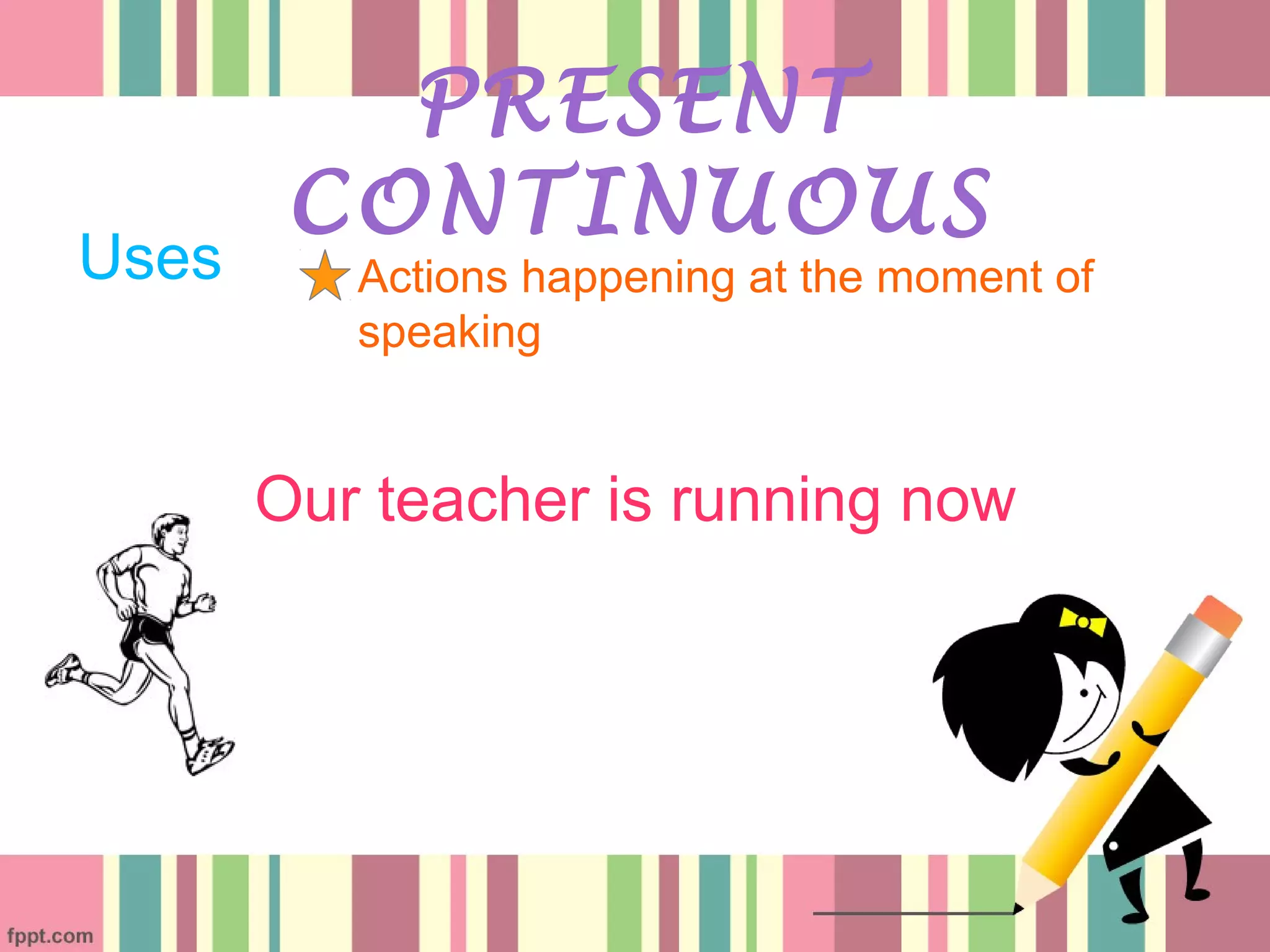 Uses
PRESENT
CONTINUOUS
Actions happening at the moment of
speaking
Our teacher is running now
 