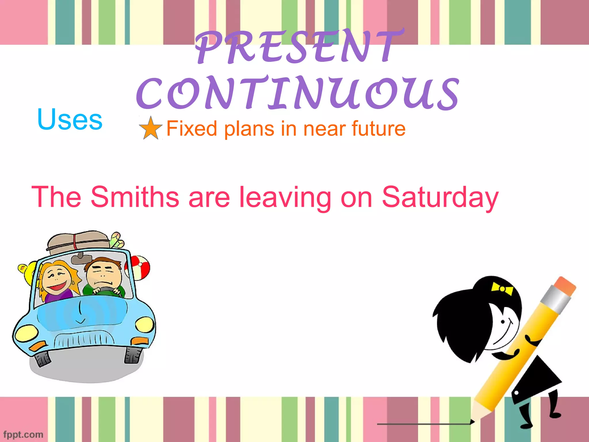 Uses
PRESENT
CONTINUOUS
Fixed plans in near future
The Smiths are leaving on Saturday
 