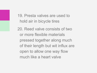 19. Presta valves are used to
hold air in bicycle tires
20. Reed valve consists of two
or more flexible materials
pressed together along much
of their length but wit influx are
open to allow one way flow
much like a heart valve
 