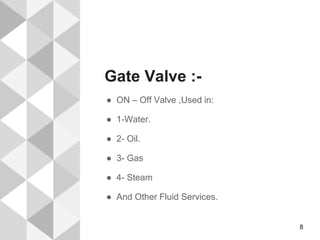 Gate Valve :-
● ON – Off Valve ,Used in:
● 1-Water.
● 2- Oil.
● 3- Gas
● 4- Steam
● And Other Fluid Services.
8
 