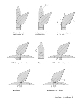 Shuki Kato - Simple Dragon 5.
48. Narrow the base of the
wing with a reverse fold.
49. Repeast steps 44-48 in
mirror image behind.
44-48
50. Reverse fold the top points
out to the sides.
51. Sink the edge as far as possible. 52. Like this. 53. Reverse fold on existing creases.
54. Reverse fold. 55. Repeat steps 51-54 in the right.
51-54
 