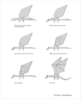 Shuki Kato - Simple Dragon 6.
56. Reverse fold the tail and outside
reverse fold the neck.
57. Reverse fold neck and tail again.
58. Narrow the wing and crimp the mouth. 59. Mountain fold and unfold the wings.
60. Final shaping. 61. Finished.
 