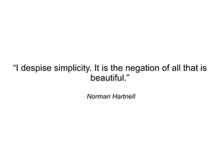 “I despise simplicity. It is the negation of all that is
                     beautiful.”

                     Norman Hartnell
 