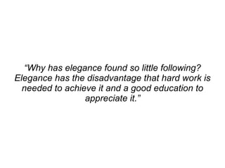 “Why has elegance found so little following?
Elegance has the disadvantage that hard work is
  needed to achieve it and a good education to
                 appreciate it.”
 