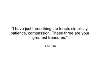 “I have just three things to teach: simplicity,
patience, compassion. These three are your
             greatest treasures.”

                    Lao Tsu
 