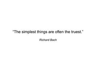 “The simplest things are often the truest.”

                Richard Bach
 