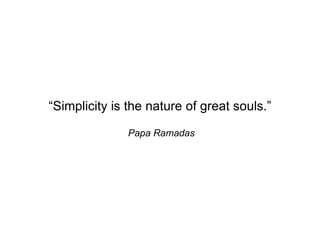 “Simplicity is the nature of great souls.”

              Papa Ramadas
 