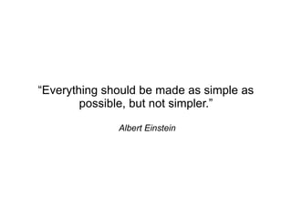“Everything should be made as simple as
        possible, but not simpler.”

              Albert Einstein
 