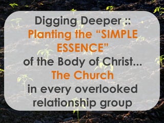 Digging Deeper ::
 Planting the “SIMPLE
       ESSENCE”
of the Body of Christ...
      The Church
 in every overlooked
  relationship group
 