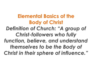 Elemental Basics of the
            Body of Christ
 Definition of Church: “A group of
     Christ-followers who fully
func...