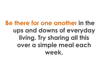 Be there for one another in the
  ups and downs of everyday
     living. Try sharing all this
    over a simple meal each
...