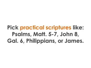 Pick practical scriptures like:
  Psalms, Matt. 5-7, John 8,
Gal. 6, Philippians, or James.
 