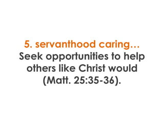 5. servanthood caring…
Seek opportunities to help
 others like Christ would
     (Matt. 25:35-36).
 