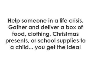 Help someone in a life crisis.
 Gather and deliver a box of
   food, clothing, Christmas
presents, or school supplies to
 ...