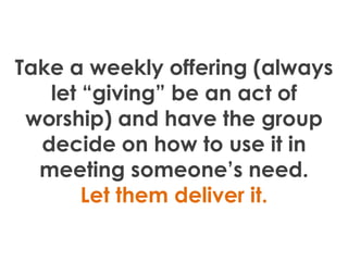 Take a weekly offering (always
   let “giving” be an act of
 worship) and have the group
  decide on how to use it in
  me...