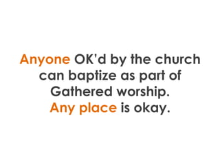 Anyone OK’d by the church
  can baptize as part of
    Gathered worship.
   Any place is okay.
 