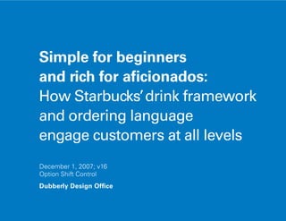 Simple for beginners
and rich for aficionados:
How Starbucks’ drink framework
and ordering language
engage customers at all levels
December 1, 2007; v16
Option Shift Control
Dubberly Design Office