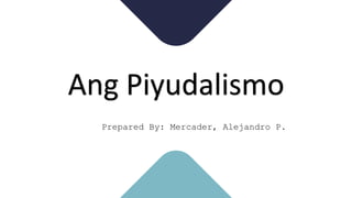 Ang Piyudalismo
Prepared By: Mercader, Alejandro P.
 