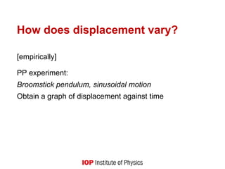 How does displacement vary?
[empirically]
PP experiment:
Broomstick pendulum, sinusoidal motion
Obtain a graph of displacement against time
 